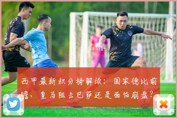 西甲最新积分榜解读：国家德比前瞻，皇马阻击巴萨还是面临崩盘？