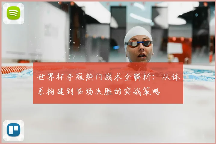世界杯夺冠热门战术全解析：从体系构建到临场决胜的实战策略