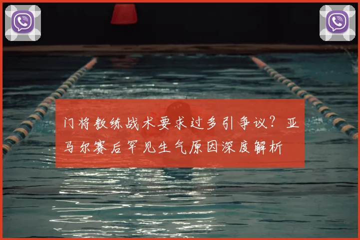 门将教练战术要求过多引争议？亚马尔赛后罕见生气原因深度解析