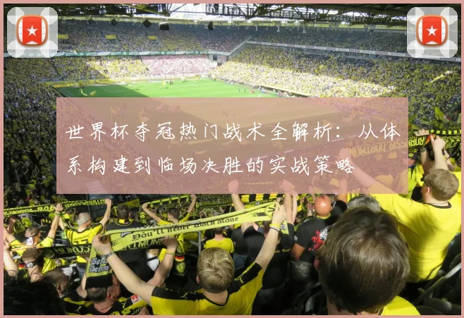 世界杯夺冠热门战术全解析:从体系构建到临场决胜的实战策略