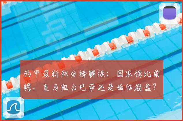 西甲最新积分榜解读:国家德比前瞻,皇马阻击巴萨还是面临崩盘?