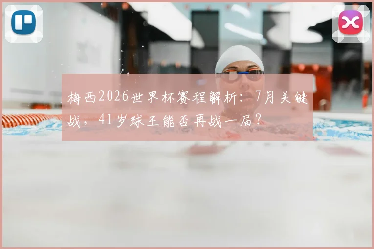梅西2026世界杯赛程解析：7月关键战，41岁球王能否再战一届？