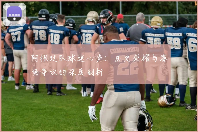 阿根廷队球迷心声：历史荣耀与赛场争议的深度剖析