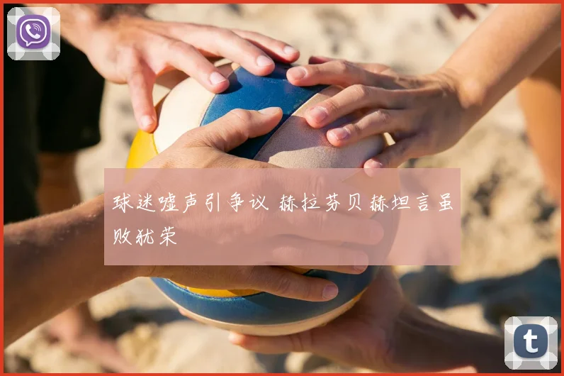 球迷嘘声引争议 赫拉芬贝赫坦言虽败犹荣