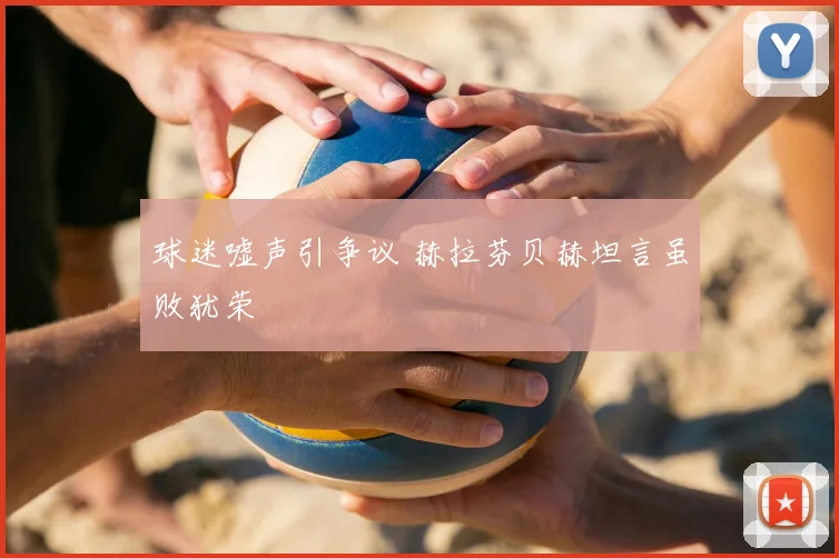 球迷嘘声引争议 赫拉芬贝赫坦言虽败犹荣